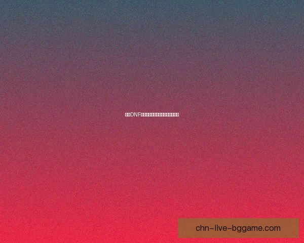 遇到DNF无法启动的问题解决方法全面指南 遇到DNF无法启动的问题解决方法全面指南